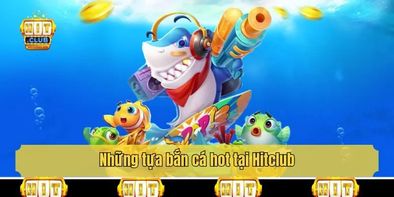 Những tựa bắn cá hot tại Hitclub